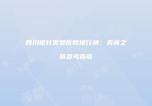 四川微针美塑医院排行榜：美丽之旅参考指南