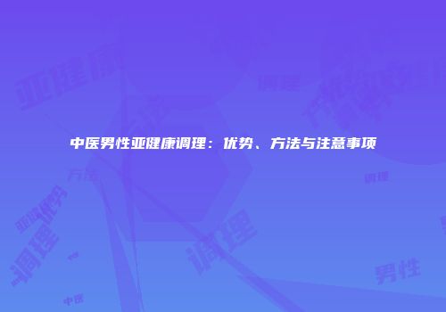 中医男性亚健康调理：优势、方法与注意事项