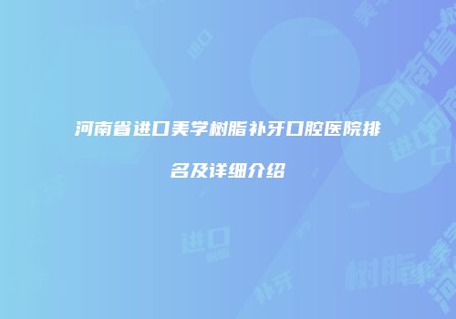 河南省进口美学树脂补牙口腔医院排名及详细介绍