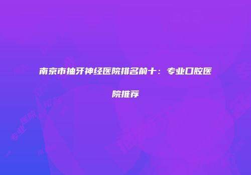 南京市抽牙神经医院排名前十：专业口腔医院推荐