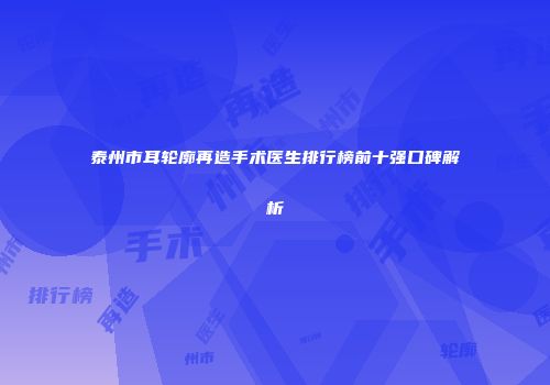 泰州市耳轮廓再造手术医生排行榜前十强口碑解析