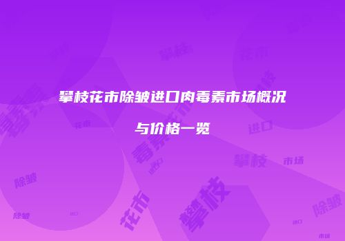 攀枝花市除皱进口肉毒素市场概况与价格一览