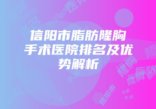 信阳市脂肪隆胸手术医院排名及优势解析