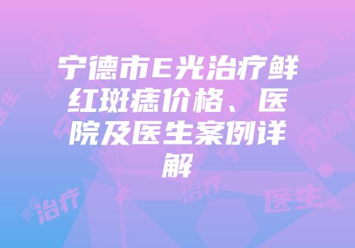 宁德市E光治疗鲜红斑痣价格、医院及医生案例详解