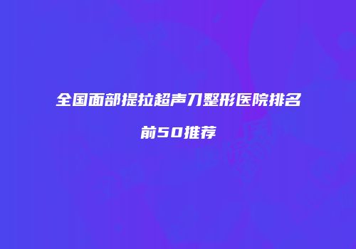 全国面部提拉超声刀整形医院排名前50推荐