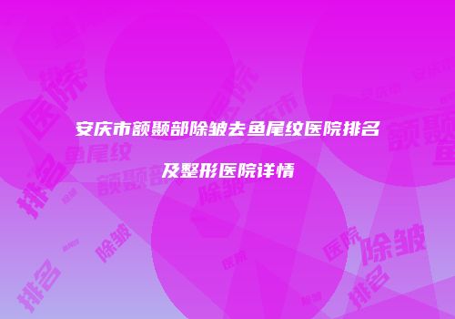 安庆市额颞部除皱去鱼尾纹医院排名及整形医院详情