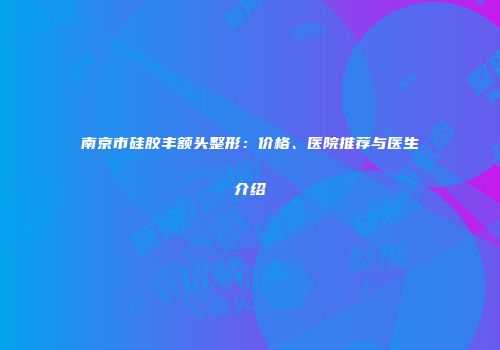 南京市硅胶丰额头整形：价格、医院推荐与医生介绍