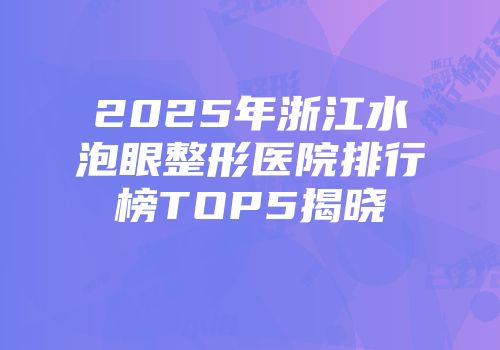 2025年浙江水泡眼整形医院排行榜TOP5揭晓