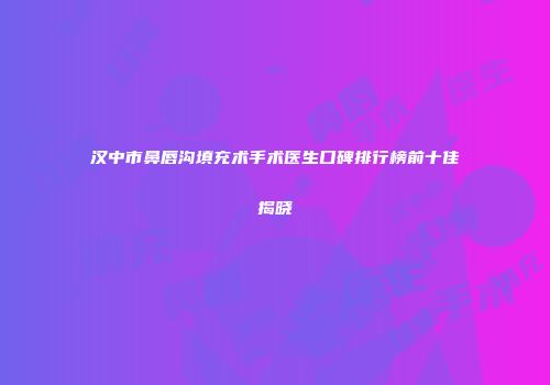 汉中市鼻唇沟填充术手术医生口碑排行榜前十佳揭晓