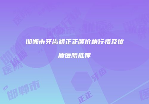 邯郸市牙齿矫正正颌价格行情及优质医院推荐