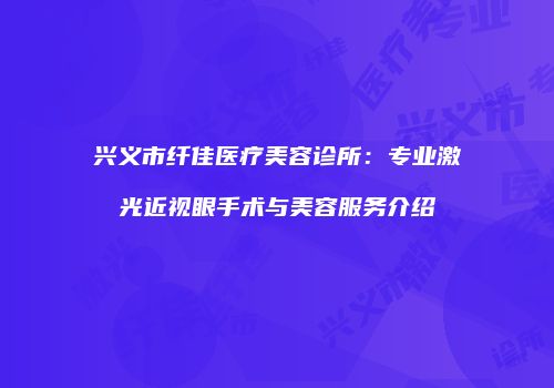 兴义市纤佳医疗美容诊所：专业激光近视眼手术与美容服务介绍