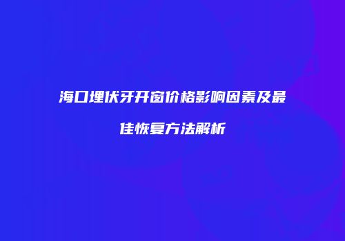 海口埋伏牙开窗价格影响因素及最佳恢复方法解析