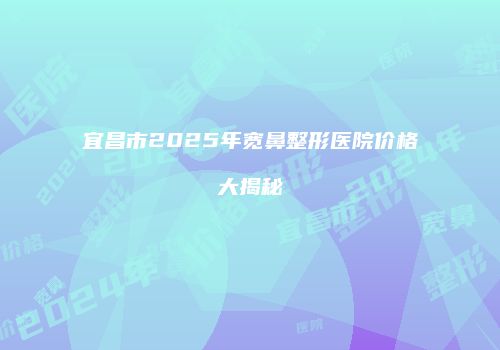 宜昌市2025年宽鼻整形医院价格大揭秘