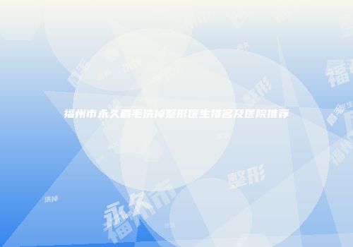 福州市永久眉毛洗掉整形医生排名及医院推荐