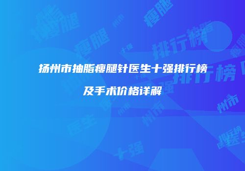扬州市抽脂瘦腿针医生十强排行榜及手术价格详解