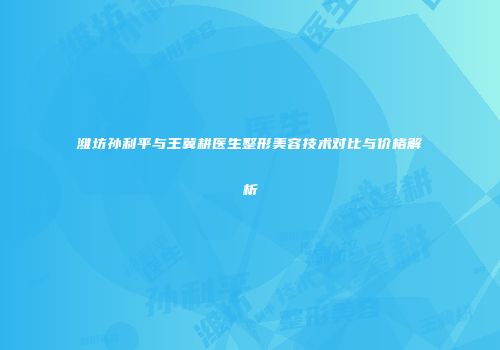 潍坊孙利平与王冀耕医生整形美容技术对比与价格解析