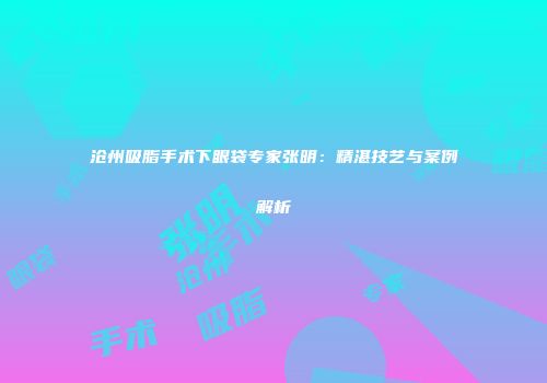 沧州吸脂手术下眼袋专家张明：精湛技艺与案例解析