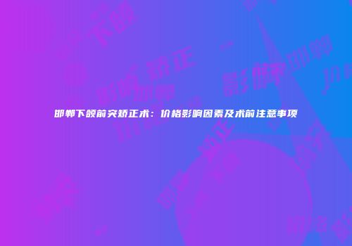 邯郸下颌前突矫正术：价格影响因素及术前注意事项