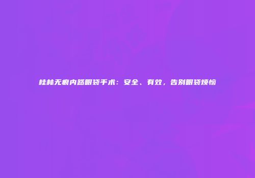 桂林无痕内路眼袋手术：安全、有效，告别眼袋烦恼