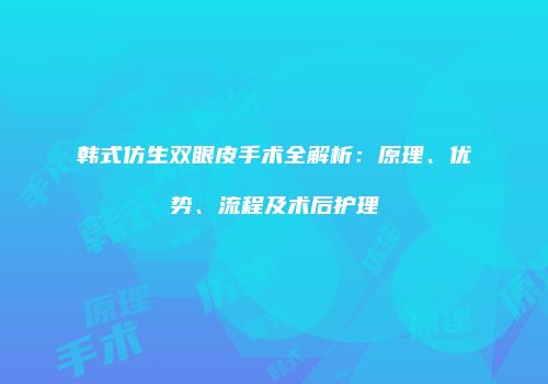 韩式仿生双眼皮手术全解析：原理、优势、流程及术后护理