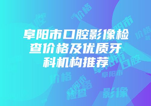 阜阳市口腔影像检查价格及优质牙科机构推荐