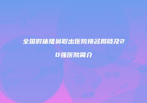 全国假体隆鼻取出医院排名揭晓及20强医院简介
