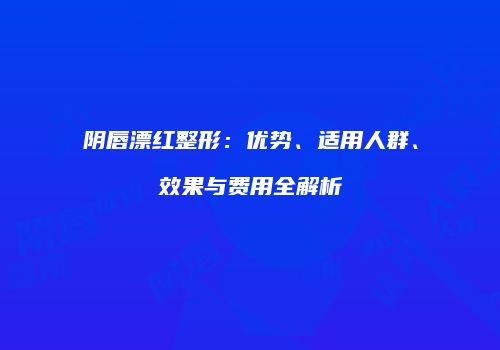 阴唇漂红整形：优势、适用人群、效果与费用全解析