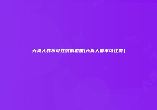 六类人群不可注射的疫苗(六类人群不可注射）