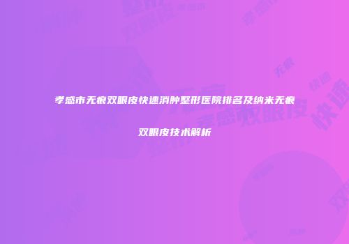 孝感市无痕双眼皮快速消肿整形医院排名及纳米无痕双眼皮技术解析