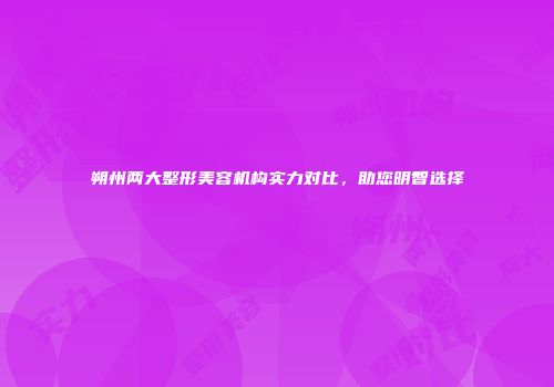 朔州两大整形美容机构实力对比，助您明智选择