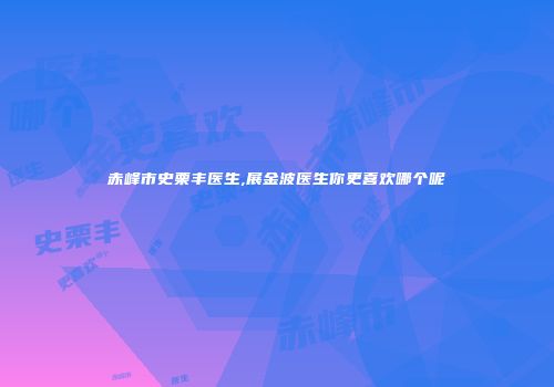 赤峰市史栗丰医生,展金波医生你更喜欢哪个呢