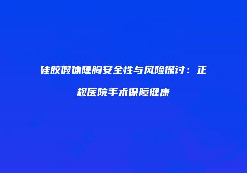 硅胶假体隆胸安全性与风险探讨：正规医院手术保障健康