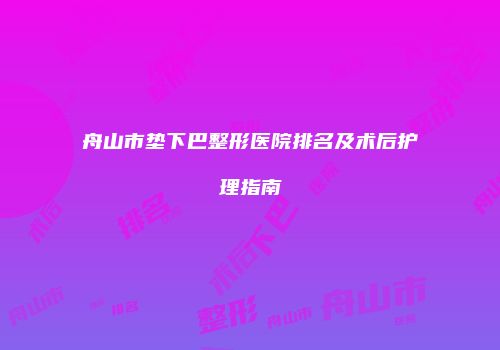 舟山市垫下巴整形医院排名及术后护理指南