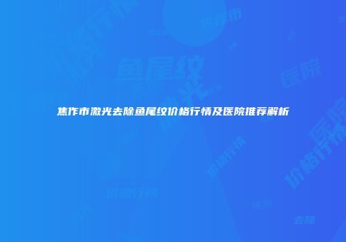 焦作市激光去除鱼尾纹价格行情及医院推荐解析