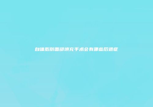 自体脂肪面部填充手术会有哪些后遗症