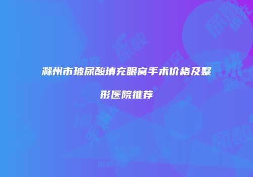 滁州市玻尿酸填充眼窝手术价格及整形医院推荐