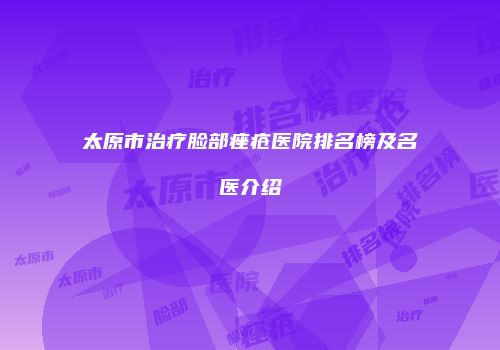 太原市治疗脸部痤疮医院排名榜及名医介绍