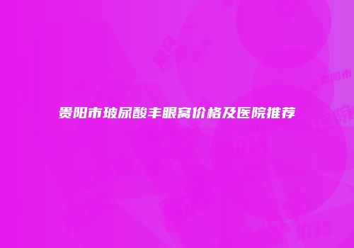 贵阳市玻尿酸丰眼窝价格及医院推荐
