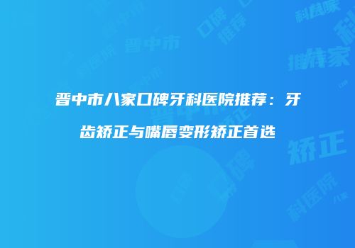 晋中市八家口碑牙科医院推荐：牙齿矫正与嘴唇变形矫正首选