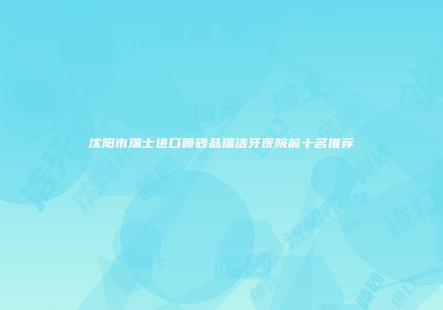 沈阳市瑞士进口喷砂品瑞洁牙医院前十名推荐