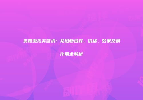 资阳激光美容术：祛斑新选择，价格、效果及副作用全解析