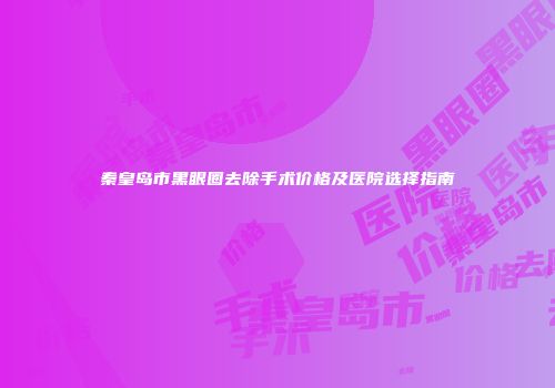 秦皇岛市黑眼圈去除手术价格及医院选择指南