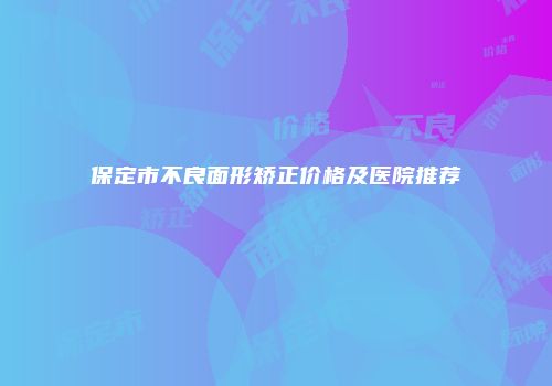 保定市不良面形矫正价格及医院推荐