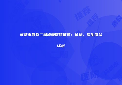 成都市唇裂二期修复医院推荐：价格、医生团队详析