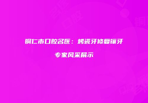 铜仁市口腔名医：烤瓷牙修复镶牙专家风采展示