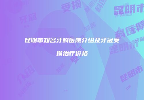 昆明市知名牙科医院介绍及牙冠受损治疗价格