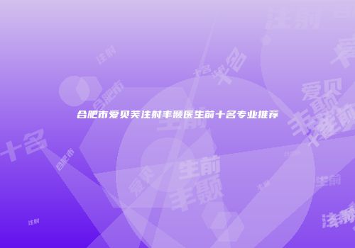合肥市爱贝芙注射丰颞医生前十名专业推荐