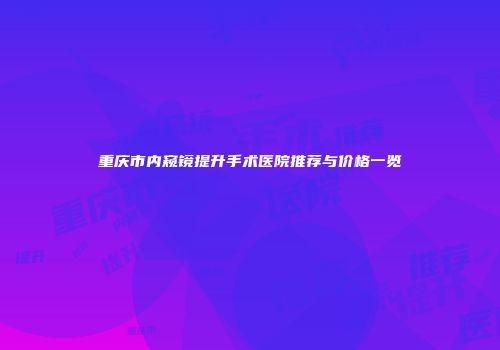 重庆市内窥镜提升手术医院推荐与价格一览