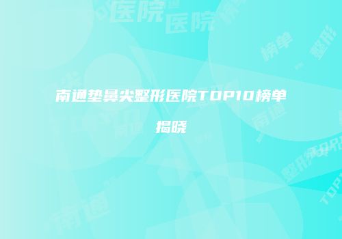南通垫鼻尖整形医院TOP10榜单揭晓