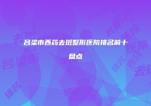 吕梁市西药去斑整形医院排名前十盘点